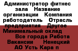 Администратор фитнес зала › Название организации ­ Компания-работодатель › Отрасль предприятия ­ Другое › Минимальный оклад ­ 23 000 - Все города Работа » Вакансии   . Ненецкий АО,Усть-Кара п.